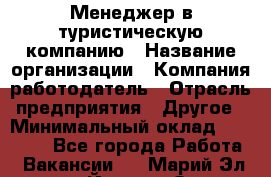 Менеджер в туристическую компанию › Название организации ­ Компания-работодатель › Отрасль предприятия ­ Другое › Минимальный оклад ­ 26 000 - Все города Работа » Вакансии   . Марий Эл респ.,Йошкар-Ола г.